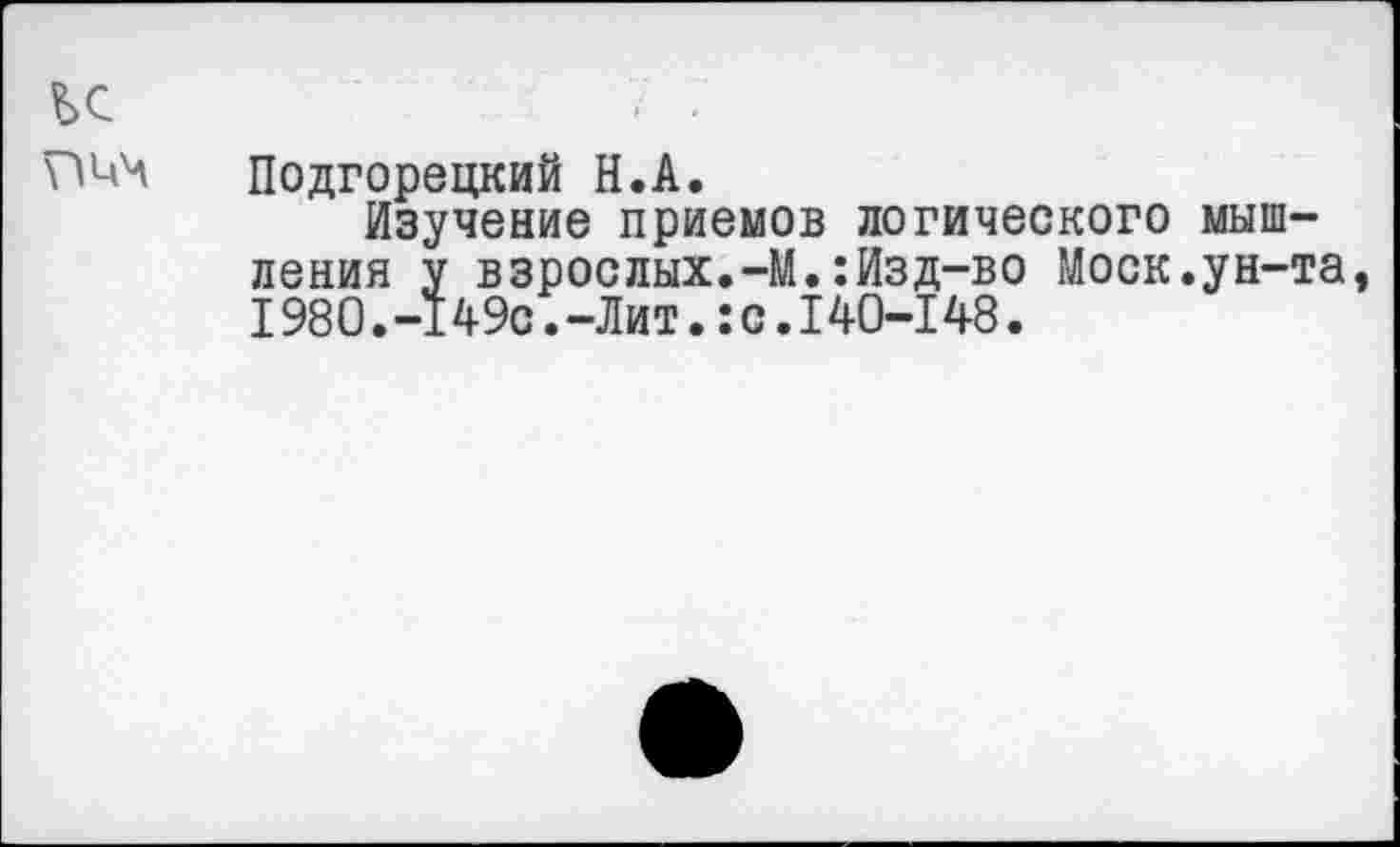 ﻿Подгорецкий Н.А.
Изучение приемов логического мыш ления у взрослых.-М.:Изд-во Моск.ун-1980.-149с.-Лит.:с.140—148.